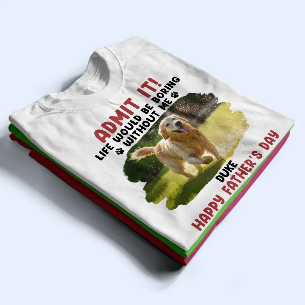Custom Photo Admit It Life Would Be Boring Pet Mom Dad - Personalized T Shirt - Image 2